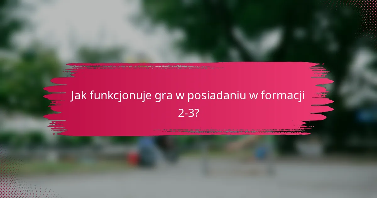 Jak funkcjonuje gra w posiadaniu w formacji 2-3?