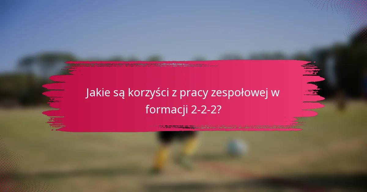 Jakie są korzyści z pracy zespołowej w formacji 2-2-2?
