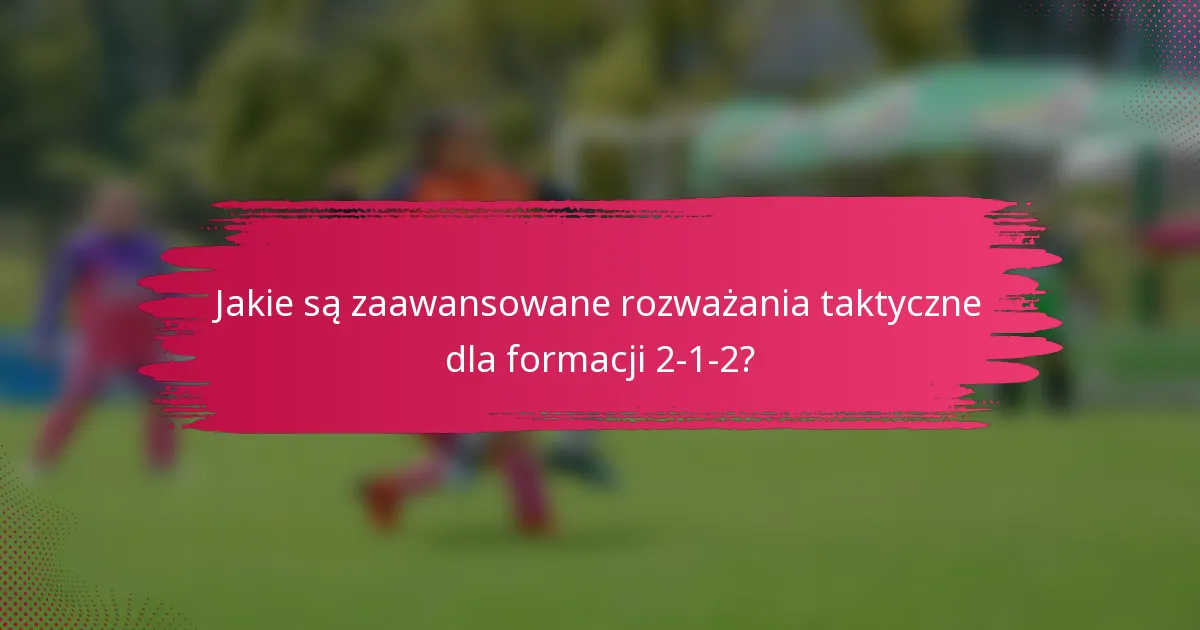 Jakie są zaawansowane rozważania taktyczne dla formacji 2-1-2?